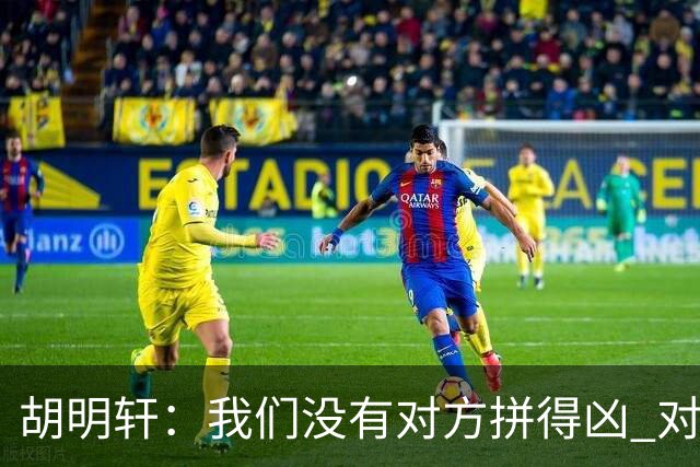 胡明轩：我们没有对方拼得凶 对困难的准备不足